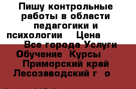 Пишу контрольные работы в области педагогики и психологии. › Цена ­ 300-650 - Все города Услуги » Обучение. Курсы   . Приморский край,Лесозаводский г. о. 